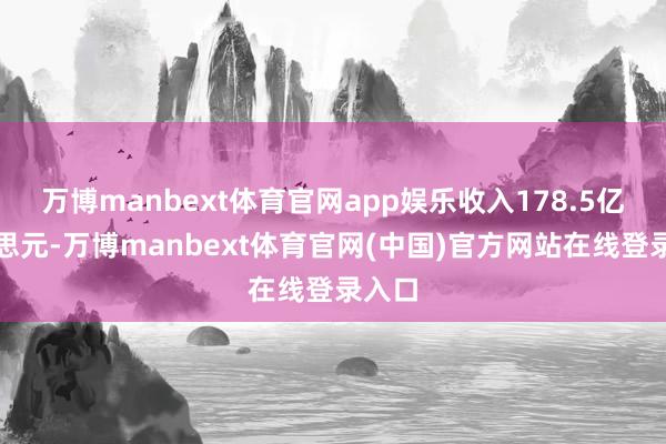 万博manbext体育官网app娱乐收入178.5亿好意思元-万博manbext体育官网(中国)官方网站在线登录入口