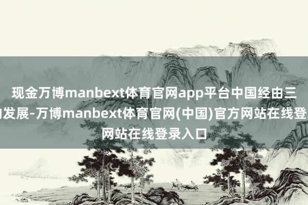 现金万博manbext体育官网app平台中国经由三十年的发展-万博manbext体育官网(中国)官方网站在线登录入口