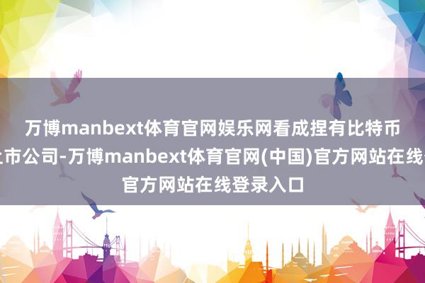 万博manbext体育官网娱乐网 看成捏有比特币最多的上市公司-万博manbext体育官网(中国)官方网站在线登录入口