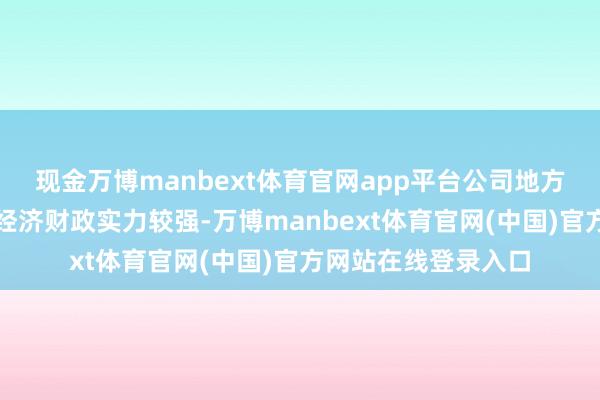 现金万博manbext体育官网app平台公司地方的杭州市和萧山区经济财政实力较强-万博manbext体育官网(中国)官方网站在线登录入口