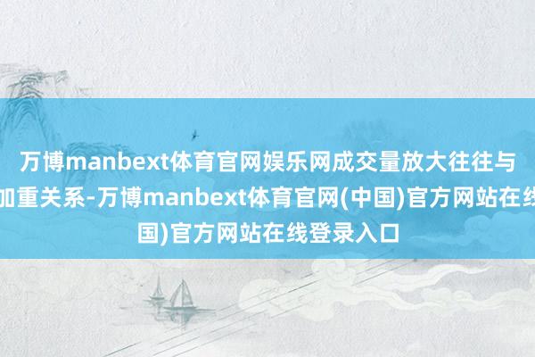 万博manbext体育官网娱乐网成交量放大往往与价钱波动加重关系-万博manbext体育官网(中国)官方网站在线登录入口