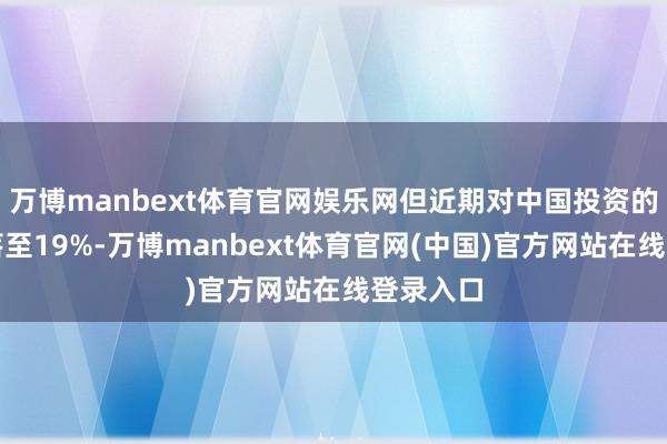 万博manbext体育官网娱乐网但近期对中国投资的比例着落至19%-万博manbext体育官网(中国)官方网站在线登录入口