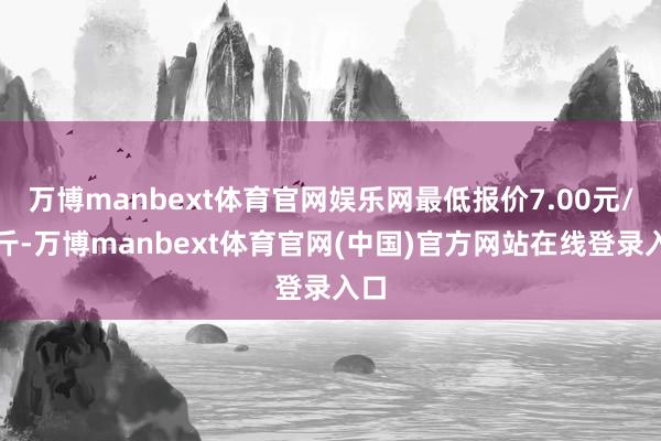 万博manbext体育官网娱乐网最低报价7.00元/公斤-万博manbext体育官网(中国)官方网站在线登录入口