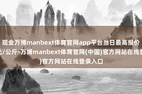 现金万博manbext体育官网app平台当日最高报价70.00元/公斤-万博manbext体育官网(中国)官方网站在线登录入口