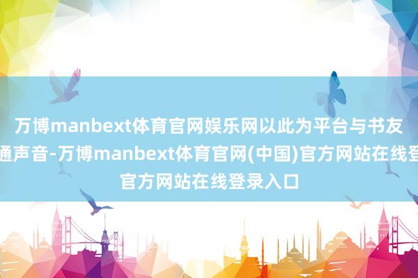 万博manbext体育官网娱乐网以此为平台与书友文一又通声音-万博manbext体育官网(中国)官方网站在线登录入口