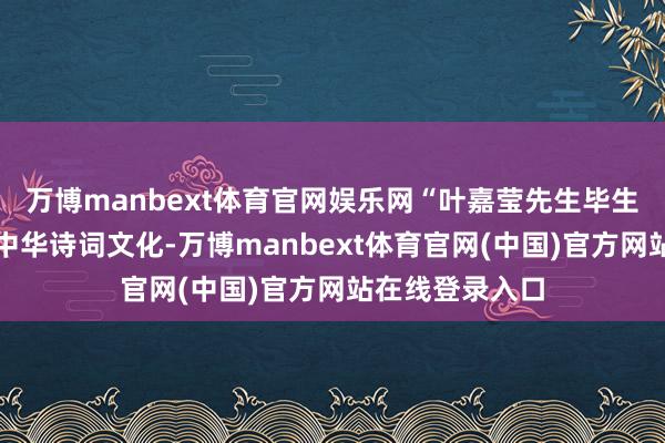 万博manbext体育官网娱乐网“叶嘉莹先生毕生辛勤于于传承中华诗词文化-万博manbext体育官网(中国)官方网站在线登录入口