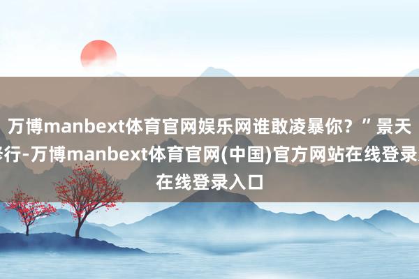 万博manbext体育官网娱乐网谁敢凌暴你？”景天因修行-万博manbext体育官网(中国)官方网站在线登录入口