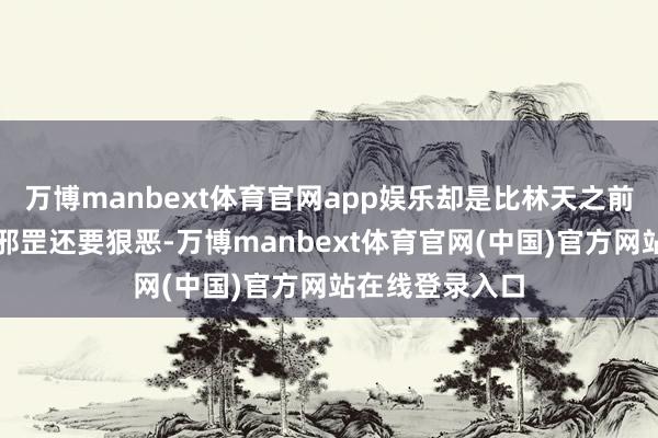 万博manbext体育官网app娱乐却是比林天之前全力爆发先无邪罡还要狠恶-万博manbext体育官网(中国)官方网站在线登录入口