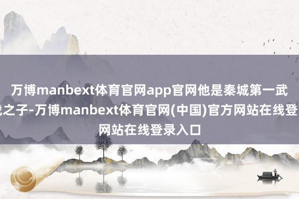 万博manbext体育官网app官网他是秦城第一武者秦战之子-万博manbext体育官网(中国)官方网站在线登录入口