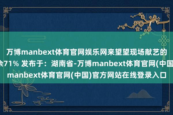 万博manbext体育官网娱乐网来望望现场献艺的精彩画面吧！张开剩余71% 发布于：湖南省-万博manbext体育官网(中国)官方网站在线登录入口