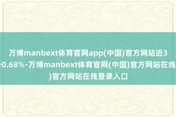 万博manbext体育官网app(中国)官方网站近3个月上升0.68%-万博manbext体育官网(中国)官方网站在线登录入口