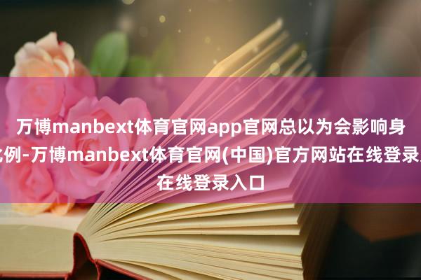 万博manbext体育官网app官网总以为会影响身段比例-万博manbext体育官网(中国)官方网站在线登录入口