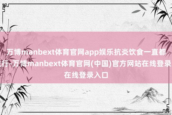 万博manbext体育官网app娱乐抗炎饮食一直都很流行-万博manbext体育官网(中国)官方网站在线登录入口