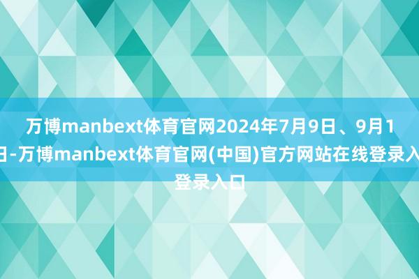 万博manbext体育官网2024年7月9日、9月10日-万博manbext体育官网(中国)官方网站在线登录入口