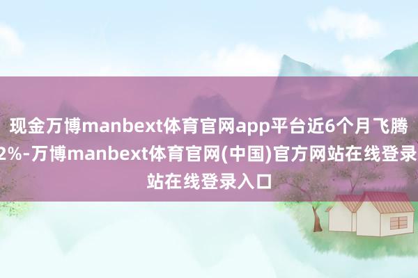 现金万博manbext体育官网app平台近6个月飞腾9.12%-万博manbext体育官网(中国)官方网站在线登录入口