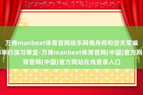 万博manbext体育官网娱乐网俄舟师和空天军编队在地中海东部举行演习事宜-万博manbext体育官网(中国)官方网站在线登录入口