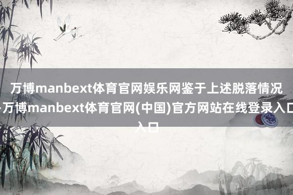 万博manbext体育官网娱乐网 鉴于上述脱落情况-万博manbext体育官网(中国)官方网站在线登录入口