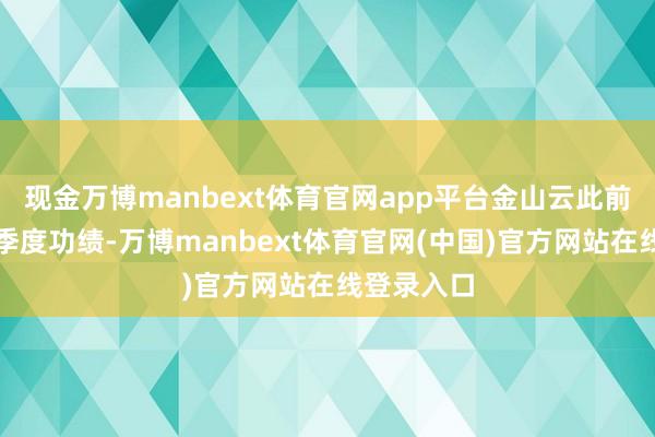现金万博manbext体育官网app平台金山云此前公布第三季度功绩-万博manbext体育官网(中国)官方网站在线登录入口