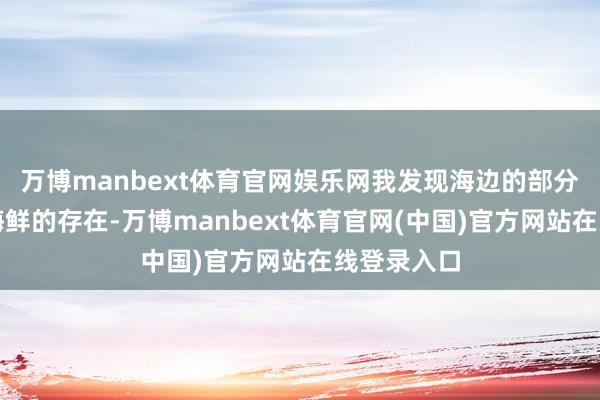 万博manbext体育官网娱乐网我发现海边的部分礁石上有海鲜的存在-万博manbext体育官网(中国)官方网站在线登录入口