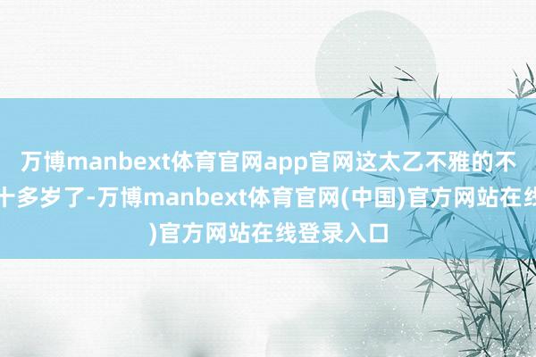 万博manbext体育官网app官网这太乙不雅的不雅主都八十多岁了-万博manbext体育官网(中国)官方网站在线登录入口