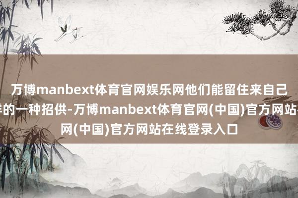 万博manbext体育官网娱乐网他们能留住来自己便是对苏吉祥的一种招供-万博manbext体育官网(中国)官方网站在线登录入口