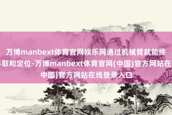 万博manbext体育官网娱乐网通过机械臂就能终了自动合手取和定位-万博manbext体育官网(中国)官方网站在线登录入口