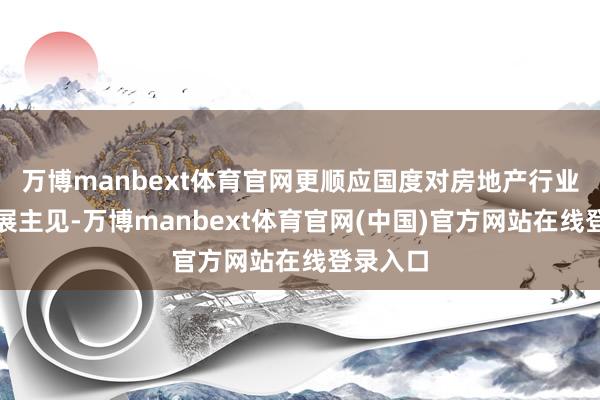 万博manbext体育官网更顺应国度对房地产行业长久发展主见-万博manbext体育官网(中国)官方网站在线登录入口
