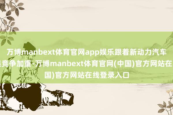 万博manbext体育官网app娱乐跟着新动力汽车电子的市集竞争加重-万博manbext体育官网(中国)官方网站在线登录入口