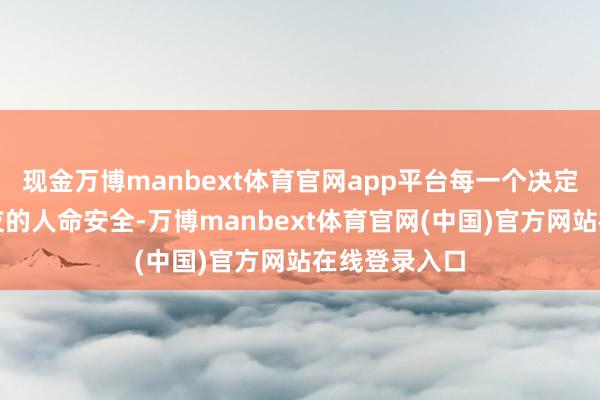 现金万博manbext体育官网app平台每一个决定齐关系着战友的人命安全-万博manbext体育官网(中国)官方网站在线登录入口