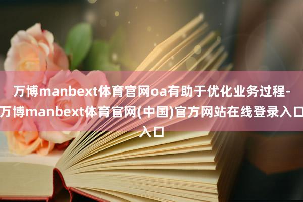 万博manbext体育官网oa有助于优化业务过程-万博manbext体育官网(中国)官方网站在线登录入口