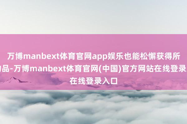 万博manbext体育官网app娱乐也能松懈获得所需物品-万博manbext体育官网(中国)官方网站在线登录入口