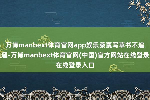 万博manbext体育官网app娱乐蔡襄写草书不追求逍遥-万博manbext体育官网(中国)官方网站在线登录入口