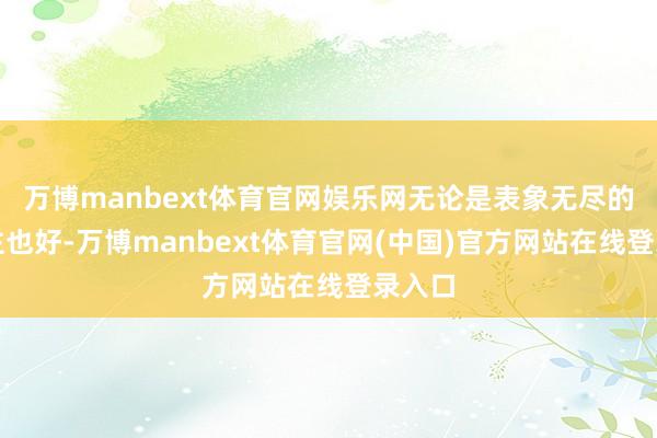 万博manbext体育官网娱乐网无论是表象无尽的东谈主也好-万博manbext体育官网(中国)官方网站在线登录入口