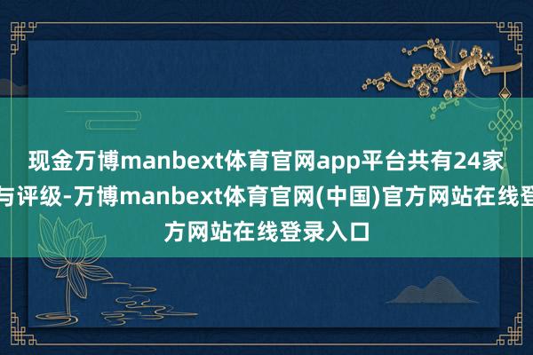 现金万博manbext体育官网app平台共有24家机构参与评级-万博manbext体育官网(中国)官方网站在线登录入口