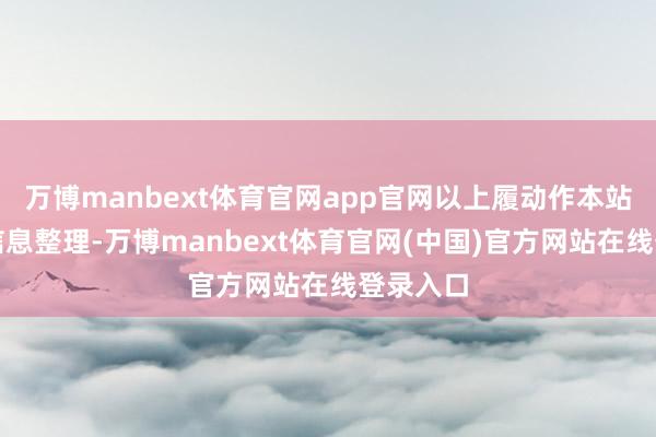 万博manbext体育官网app官网以上履动作本站据公开信息整理-万博manbext体育官网(中国)官方网站在线登录入口