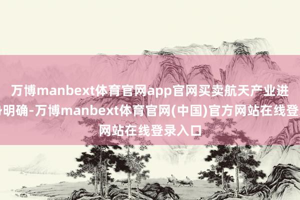 万博manbext体育官网app官网买卖航天产业进取趋势明确-万博manbext体育官网(中国)官方网站在线登录入口