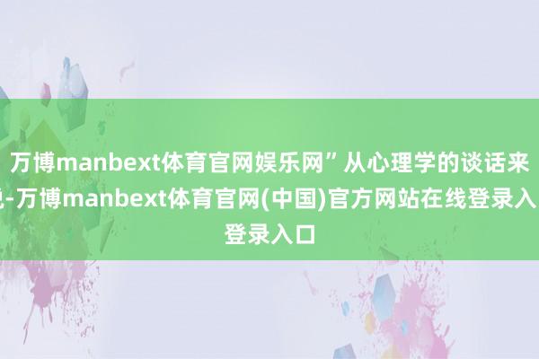 万博manbext体育官网娱乐网”从心理学的谈话来说-万博manbext体育官网(中国)官方网站在线登录入口