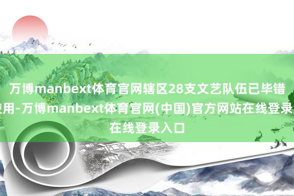 万博manbext体育官网辖区28支文艺队伍已毕错峰使用-万博manbext体育官网(中国)官方网站在线登录入口