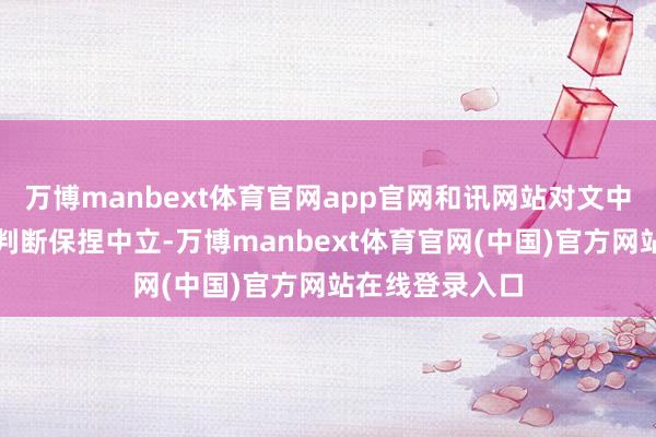 万博manbext体育官网app官网和讯网站对文中叙述、不雅点判断保捏中立-万博manbext体育官网(中国)官方网站在线登录入口