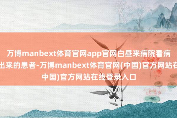 万博manbext体育官网app官网白昼来病院看病技艺上腾不出来的患者-万博manbext体育官网(中国)官方网站在线登录入口