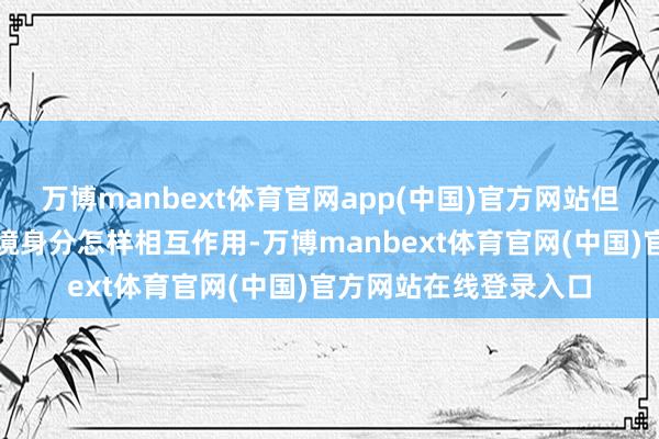 万博manbext体育官网app(中国)官方网站但具体的遗传步地和环境身分怎样相互作用-万博manbext体育官网(中国)官方网站在线登录入口