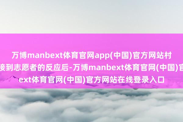 万博manbext体育官网app(中国)官方网站村委会职责主说念主员接到志愿者的反应后-万博manbext体育官网(中国)官方网站在线登录入口