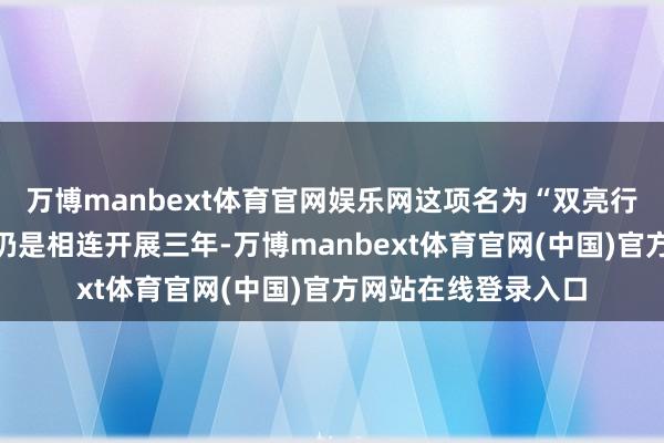 万博manbext体育官网娱乐网这项名为“双亮行径”的工作在浦口仍是相连开展三年-万博manbext体育官网(中国)官方网站在线登录入口