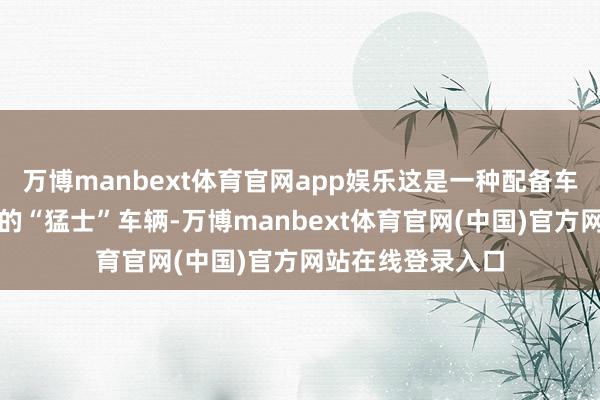 万博manbext体育官网app娱乐这是一种配备车载垂直辐射系统的“猛士”车辆-万博manbext体育官网(中国)官方网站在线登录入口