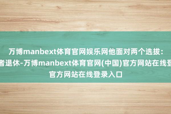 万博manbext体育官网娱乐网他面对两个选拔：改行或者退休-万博manbext体育官网(中国)官方网站在线登录入口