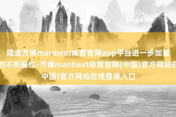 现金万博manbext体育官网app平台进一步加重了地区处所的不折服性-万博manbext体育官网(中国)官方网站在线登录入口