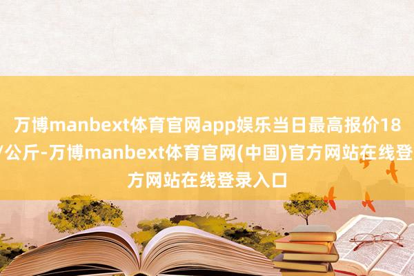 万博manbext体育官网app娱乐当日最高报价18.00元/公斤-万博manbext体育官网(中国)官方网站在线登录入口