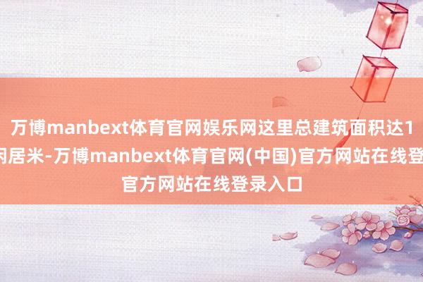 万博manbext体育官网娱乐网这里总建筑面积达15000闲居米-万博manbext体育官网(中国)官方网站在线登录入口