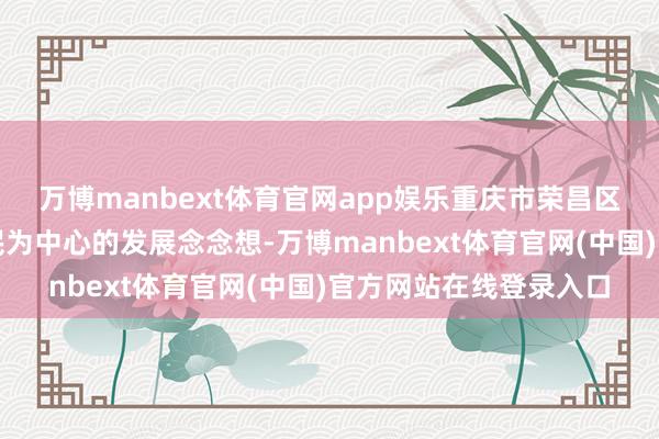 万博manbext体育官网app娱乐重庆市荣昌区恒久坚合手以东谈主民为中心的发展念念想-万博manbext体育官网(中国)官方网站在线登录入口