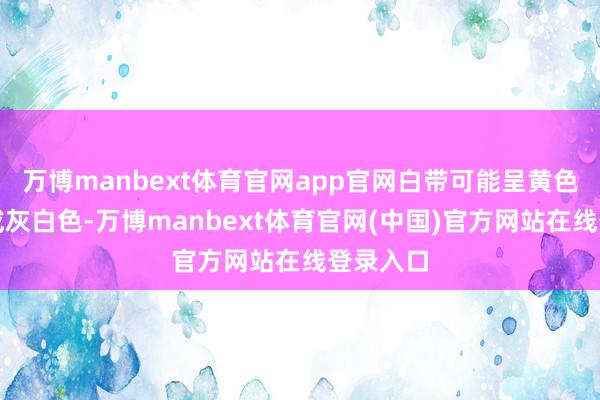 万博manbext体育官网app官网白带可能呈黄色、绿色或灰白色-万博manbext体育官网(中国)官方网站在线登录入口